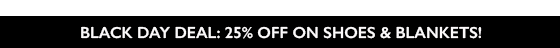 BLACK DAY DEAL: SHOP TODAY AND GET 25% OF ON SELECTED SHOES AND BLANKETS!